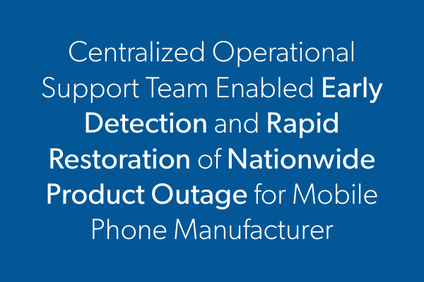 Centralized Operational Support Team Enabled Rapid Restoration of Nationwide Product Outage for Mobile Phone Manufacturer Mobile Phone Mfgr