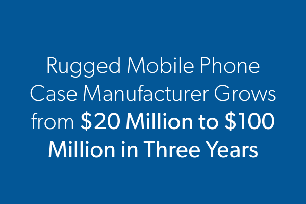 Rugged Mobile Phone Case Manufacturer Grows from $20 Million to $100 Million in Three Years