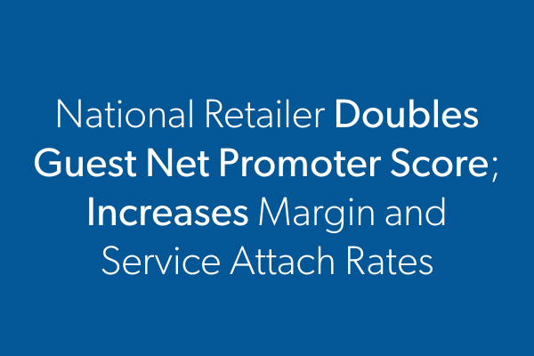 National Retailer Doubles Guest Net Promoter Score; Increases Margin and Service Attach Rates